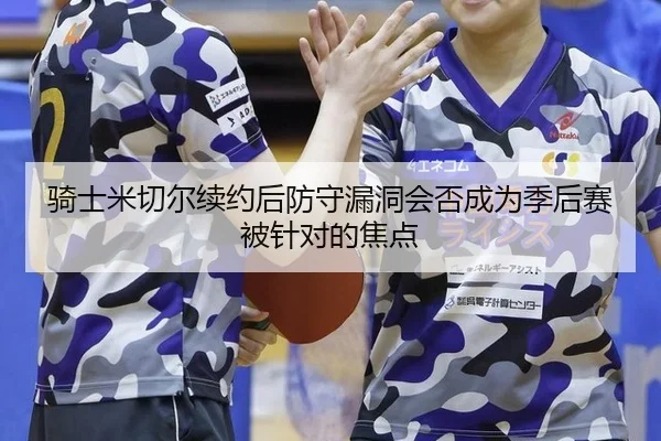 骑士米切尔续约后防守漏洞会否成为季后赛被针对的焦点